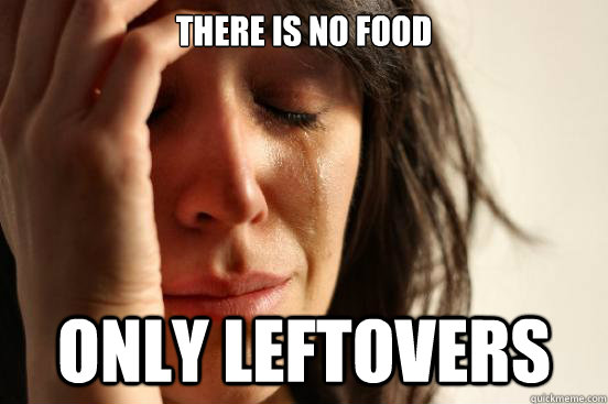 There is no food Only leftovers  - There is no food Only leftovers   First World Problems