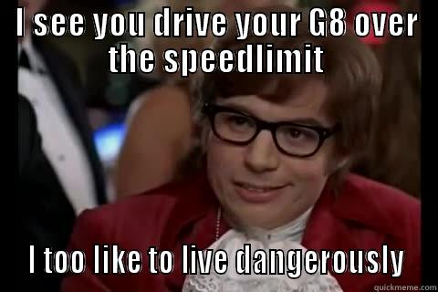 because race car - I SEE YOU DRIVE YOUR G8 OVER THE SPEEDLIMIT  I TOO LIKE TO LIVE DANGEROUSLY  Dangerously - Austin Powers