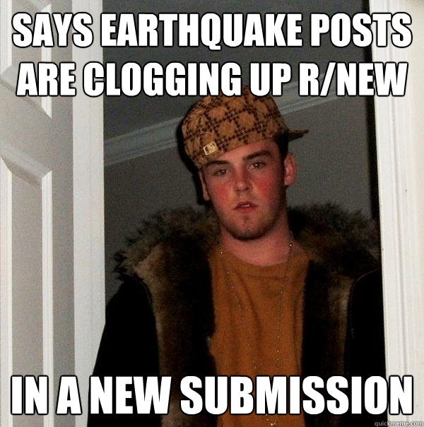 Says earthquake posts are clogging up R/new In a new submission - Says earthquake posts are clogging up R/new In a new submission  Scumbag Steve