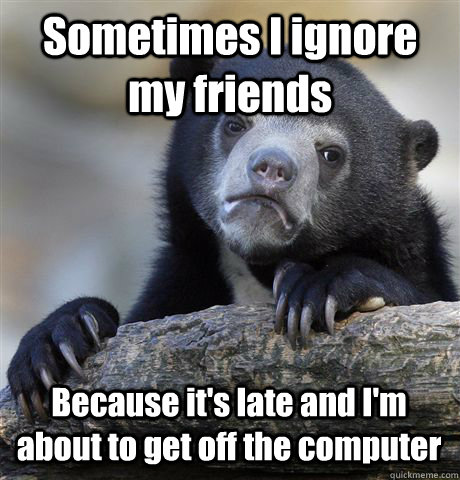 Sometimes I ignore my friends Because it's late and I'm about to get off the computer  Confession Bear