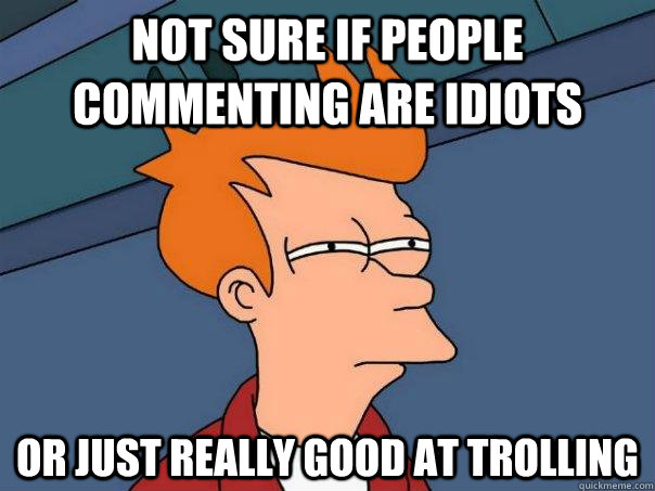 Not sure if people commenting are idiots Or just really good at trolling  Futurama Fry