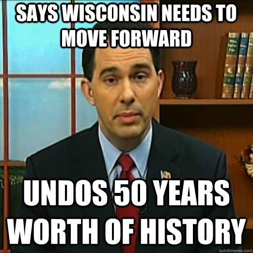 Says wisconsin needs to move forward undos 50 years worth of history - Says wisconsin needs to move forward undos 50 years worth of history  Scumbag Scott Walker