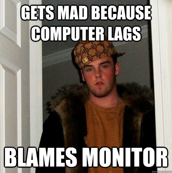 gets mad because computer lags blames monitor  Scumbag Steve