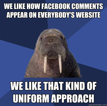 we like how facebook comments appear on everybody's website we like that kind of uniform approach  Web Developer Walrus