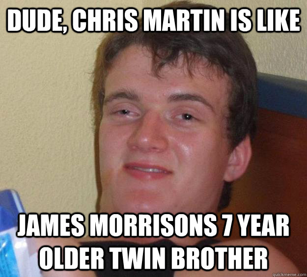 dude, chris martin is like james morrisons 7 year older twin brother  10 Guy