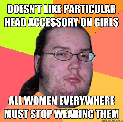 DOESN'T like particular head accessory on girls ALL WOMEN EVERYWHERE MUST STOP WEARING THEM  Butthurt Dweller