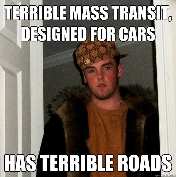 Terrible mass transit, designed for cars has terrible roads  Scumbag Steve