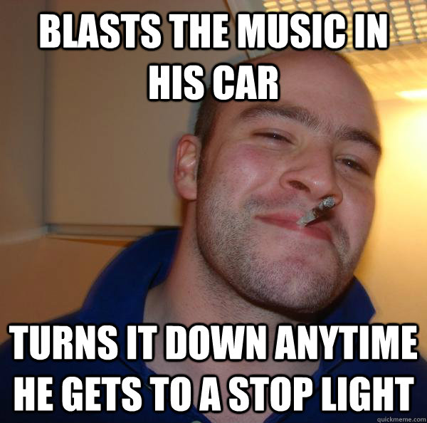 Blasts the music in his car Turns it down anytime he gets to a stop light - Blasts the music in his car Turns it down anytime he gets to a stop light  Misc