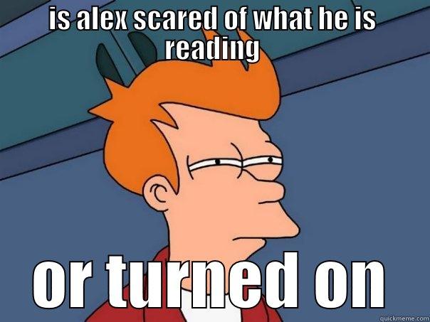 IS ALEX SCARED OF WHAT HE IS READING OR TURNED ON Futurama Fry