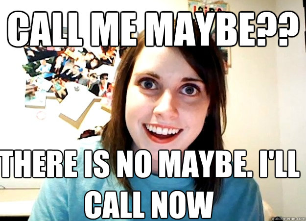 call me maybe?? there is no maybe. i'll call now - call me maybe?? there is no maybe. i'll call now  Overly Attached Girlfriend