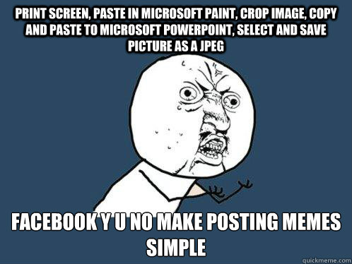 print screen, paste in microsoft paint, crop image, copy and paste to microsoft powerpoint, select and save picture as a JPEG Facebook y u no make posting memes simple  Y U No