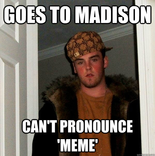 Goes to Madison Can't pronounce 'meme'  Scumbag Steve