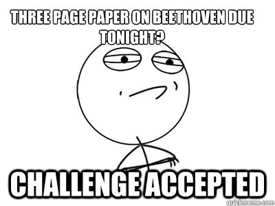 Three page paper on Beethoven due tonight? challenge accepted  Challenge Accepted