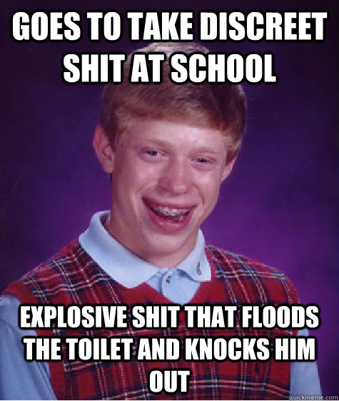 Goes to take discreet shit at school Explosive shit that floods the toilet and knocks him out   Bad Luck Brian