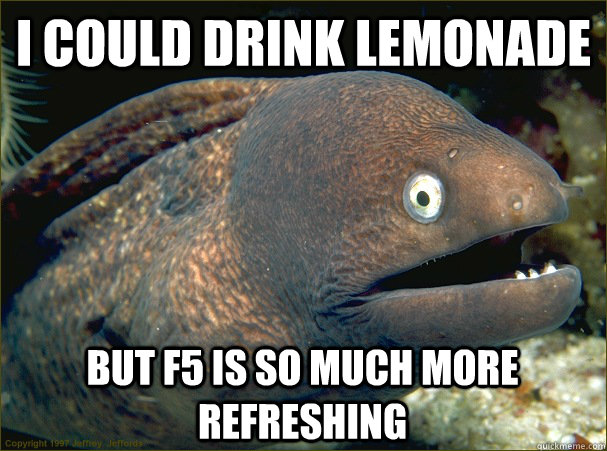 I could drink lemonade but F5 is so much more refreshing  Bad Joke Eel