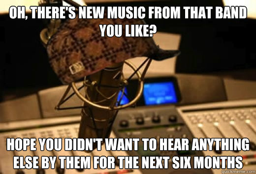 Oh, there's new music from that band you like? Hope you didn't want to hear anything else by them for the next six months - Oh, there's new music from that band you like? Hope you didn't want to hear anything else by them for the next six months  scumbag radio station