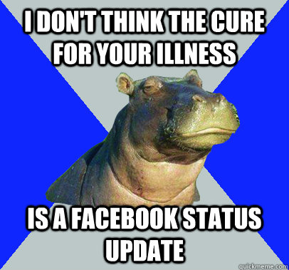 I don't think the cure for your illness is a facebook status update  Skeptical Hippo