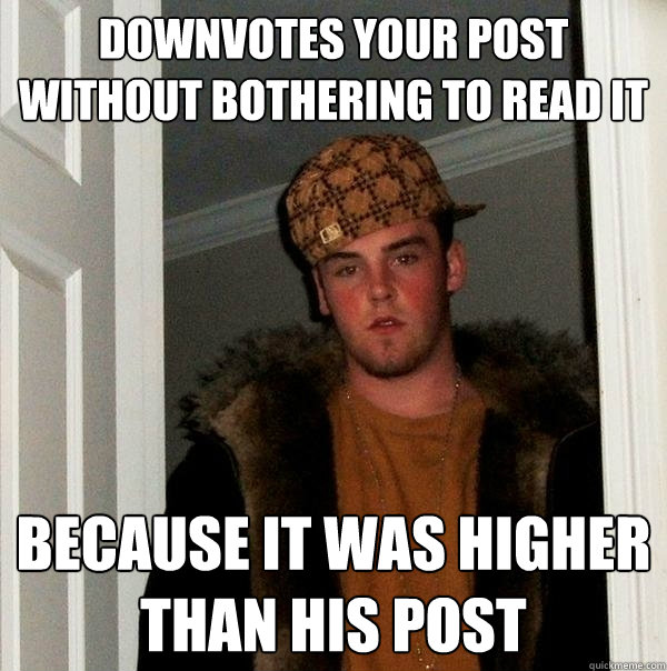 downvotes your post without bothering to read it because it was higher than his post  Scumbag Steve