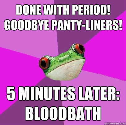 Done with period! goodbye panty-liners! 5 minutes later: bloodbath  Foul Bachelorette Frog