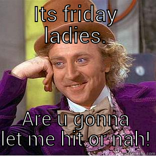 ITS FRIDAY LADIES. ARE U GONNA LET ME HIT OR NAH! Creepy Wonka