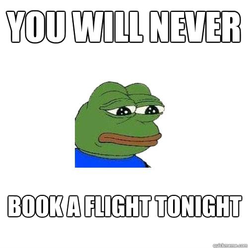 you will never book a flight tonight  Sad Frog