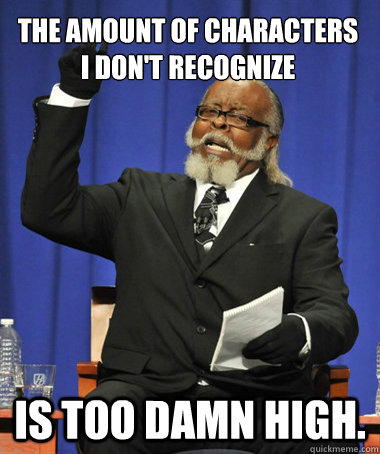 The amount of characters   i don't recognize is too damn high.  The Rent Is Too Damn High