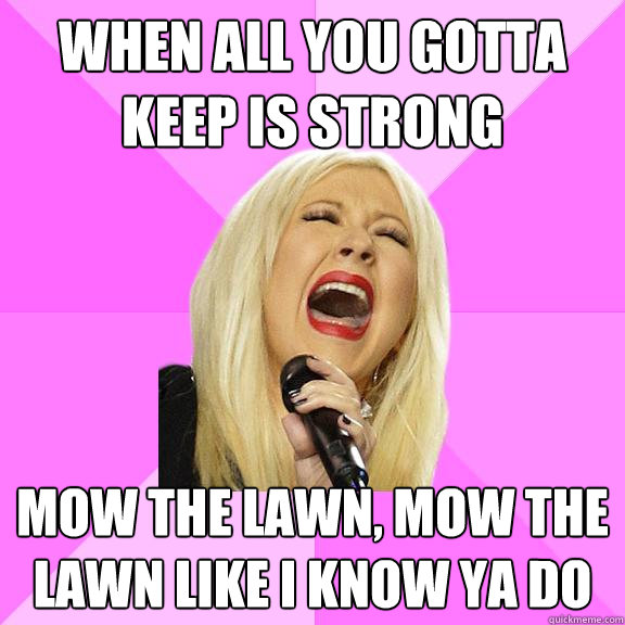 When all you gotta keep is strong Mow the lawn, mow the lawn like I know ya do  Wrong Lyrics Christina