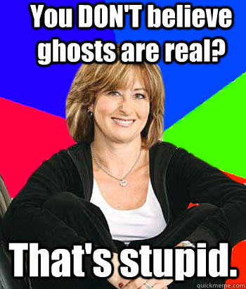 You DON'T believe ghosts are real? That's stupid.  Sheltering Suburban Mom