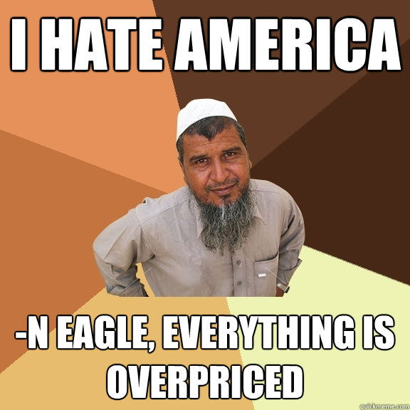 I hate America -n eagle, everything is overpriced  Ordinary Muslim Man