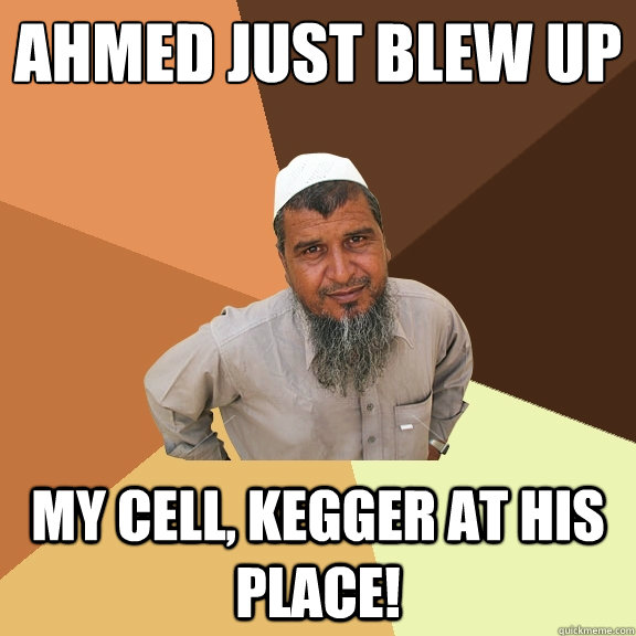 ahmed just blew up my cell, kegger at his place!  Ordinary Muslim Man