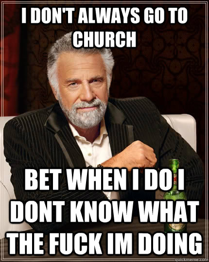 I don't always go to church bet when i do i dont know what the fuck im doing  The Most Interesting Man In The World