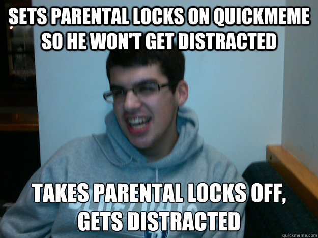 sets parental locks on quickmeme so he won't get distracted takes parental locks off, 
gets distracted  Procrastination Dan