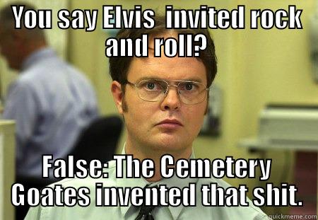 cemetery goates!!!!!!!! - YOU SAY ELVIS  INVITED ROCK AND ROLL? FALSE: THE CEMETERY GOATES INVENTED THAT SHIT. Schrute