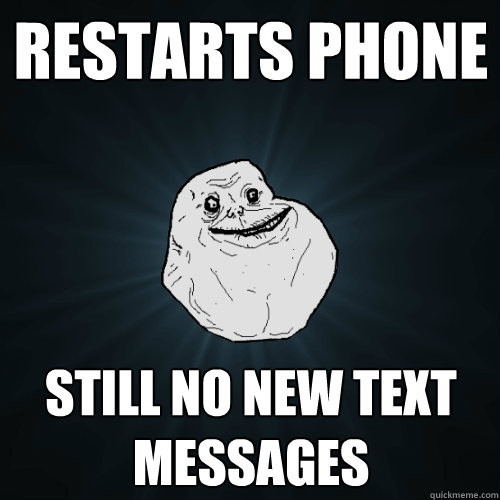 Restarts phone still no new text messages - Restarts phone still no new text messages  Forever Alone