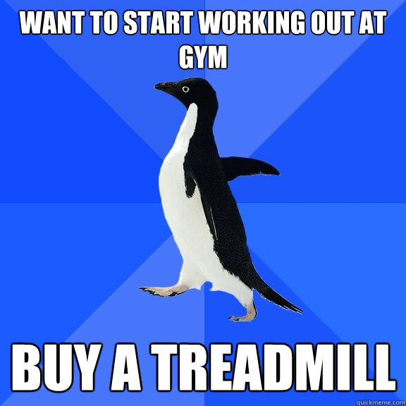 Want to start working out at gym Buy a treadmill  Socially Awkward Penguin