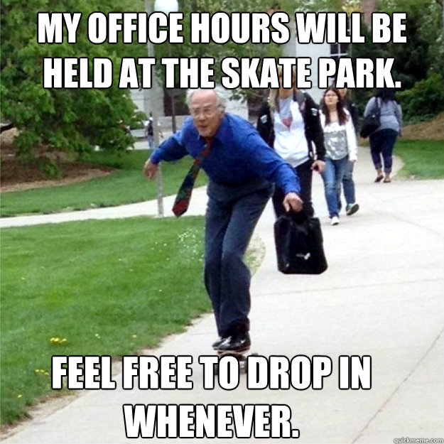 My office hours will be held at the skate park. Feel free to drop in 
whenever.  Skating Prof