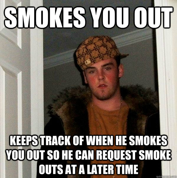 SMOKES YOU OUT KEEPS TRACK OF WHEN HE SMOKES YOU OUT SO HE CAN REQUEST SMOKE OUTS AT A LATER TIME - SMOKES YOU OUT KEEPS TRACK OF WHEN HE SMOKES YOU OUT SO HE CAN REQUEST SMOKE OUTS AT A LATER TIME  Scumbag Steve