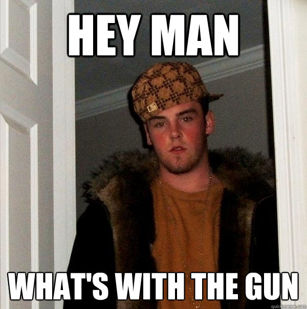 hey man what's with the gun  Scumbag Steve