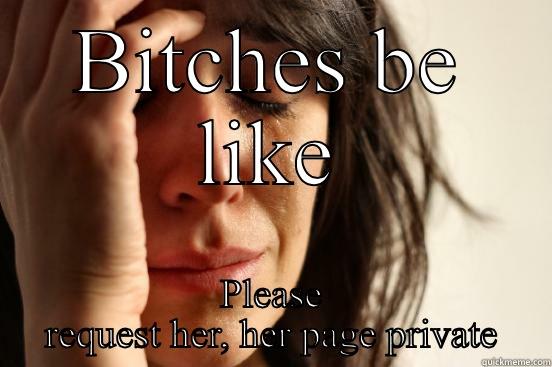 BITCHES BE LIKE PLEASE REQUEST HER, HER PAGE PRIVATE First World Problems