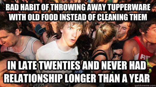 bad habit of throwing away tupperware with old food instead of cleaning them in late twenties and never had relationship longer than a year - bad habit of throwing away tupperware with old food instead of cleaning them in late twenties and never had relationship longer than a year  Sudden Clarity Clarence