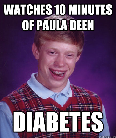 Watches 10 minutes of Paula Deen Diabetes - Watches 10 minutes of Paula Deen Diabetes  Bad Luck Brian