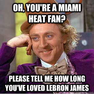 Oh, you're a Miami Heat Fan? Please tell me how long you've loved Lebron James  Condescending Wonka