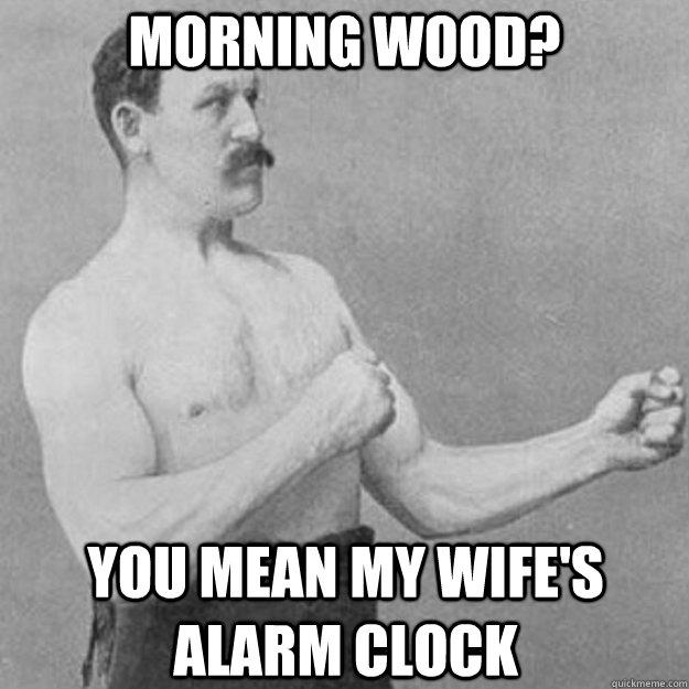 Morning Wood? You mean my wife's alarm clock  overly manly man