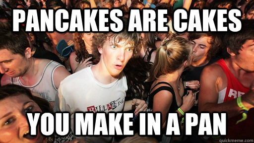 Pancakes are cakes you make in a pan  Sudden Clarity Clarence