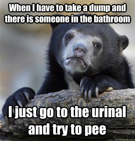 When I have to take a dump and there is someone in the bathroom I just go to the urinal and try to pee  Confession Bear