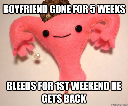 Boyfriend gone for 5 weeks Bleeds for 1st weekend he gets back  Scumbag Uterus