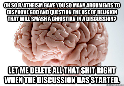 Oh so R/atheism gave you so many arguments to disprove god and question the use of religion that will smash a christian in a discussion? Let me delete all that shit right when the discussion has started.  Scumbag Brain