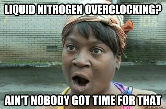 Liquid Nitrogen Overclocking? AIN'T NOBODY GOT TIME FOR THAT  Aint nobody got time for that