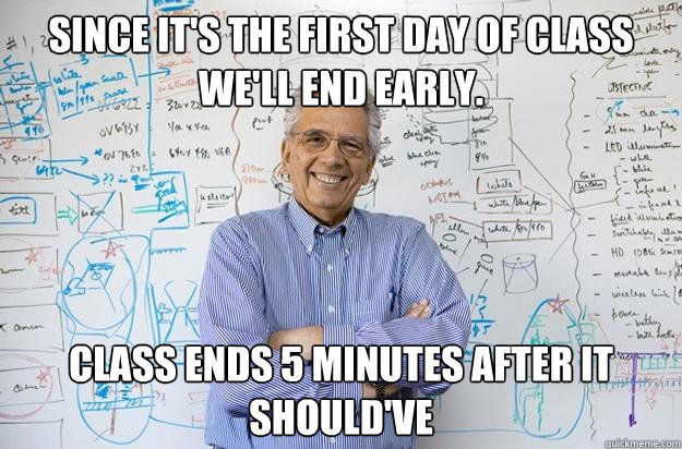 Since it's the first day of class we'll end early. Class ends 5 minutes after it should've  Engineering Professor