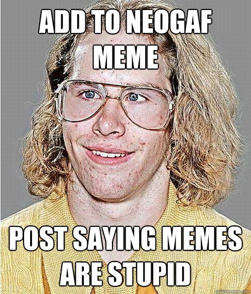 add to neogaf meme post saying memes are stupid - add to neogaf meme post saying memes are stupid  NeoGAF Asshole